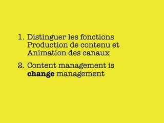 1. Distinguer les fonctions
   Production de contenu et
   Animation des canaux
2. Content management is
   change management
 