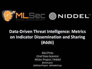 Data-Driven	Threat	Intelligence:	Metrics	
on	Indicator	Dissemination	and	Sharing	
(#ddti)
Alex	Pinto
Chief	Data	Scientist	
MLSec Project	/	Niddel
@alexcpsec
@MLSecProject @NiddelCorp
 