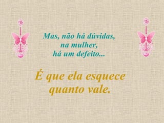 Mas, não há dúvidas,
     na mulher,
   há um defeito...

É que ela esquece
  quanto vale.
 