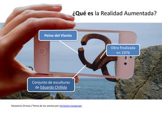 ¿Qué es la Realidad Aumentada?


                              Peine del Viento


                                                                     Obra finalizada
                                                                        en 1976




                   Conjunto de esculturas
                    de Eduardo Chillida



Haizearen Orrazia / Peine de los vientos por horitzons inesperats
 