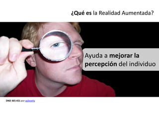 ¿Qué es la Realidad Aumentada?




                               Ayuda a mejorar la
                               percepción del individuo




DND 365 #21 por apbeatty
 