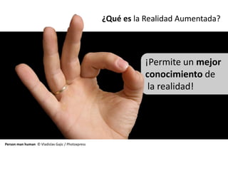 ¿Qué es la Realidad Aumentada?



                                                             ¡Permite un mejor
                                                             conocimiento de
                                                              la realidad!




Person man human © Vladislav Gajic / Photoxpress
 