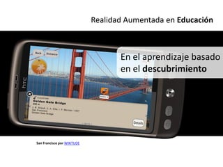 Realidad Aumentada en Educación



                                    En el aprendizaje basado
                                    en el descubrimiento




San Francisco por WIKITUDE
 