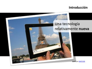 Introducción



Una tecnología
relativamente nueva




         Ipad2 por WIKITUDE
 