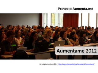 Proyecto Aumenta.me




                      Aumentame 2012

Jornada Aumentame 2012 http://www.ciberespiral.org/jornadas12/aumentame/
 