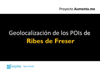 Proyecto Aumenta.me




Geolocalización de los POIs de
      Ribes de Freser


     fase inicial
 