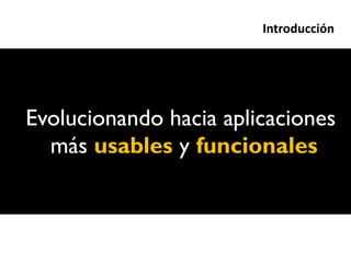Introducción




Evolucionando hacia aplicaciones
  más usables y funcionales
 