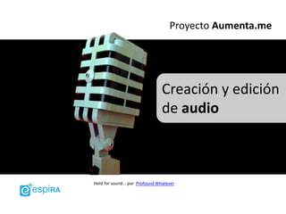 Proyecto Aumenta.me




                                 Creación y edición
                                 de audio



Hold for sound... por Profound Whatever
 