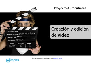 Proyecto Aumenta.me




                               Creación y edición
                               de vídeo



Maria Claqueta y....ACCIÓN..!! por Roberto Ferló
 