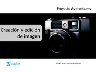 Proyecto Aumenta.me




Creación y edición
       de imagen



                     Old Agfa camera por gnackgnackgnack
 