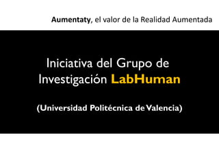 Aumentaty, el valor de la Realidad Aumentada




  Iniciativa del Grupo de
Investigación LabHuman

(Universidad Politécnica de Valencia)
 