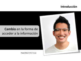 Introducción




 Cambio en la forma de
acceder a la información




            Project Glass ©2012 Google
 