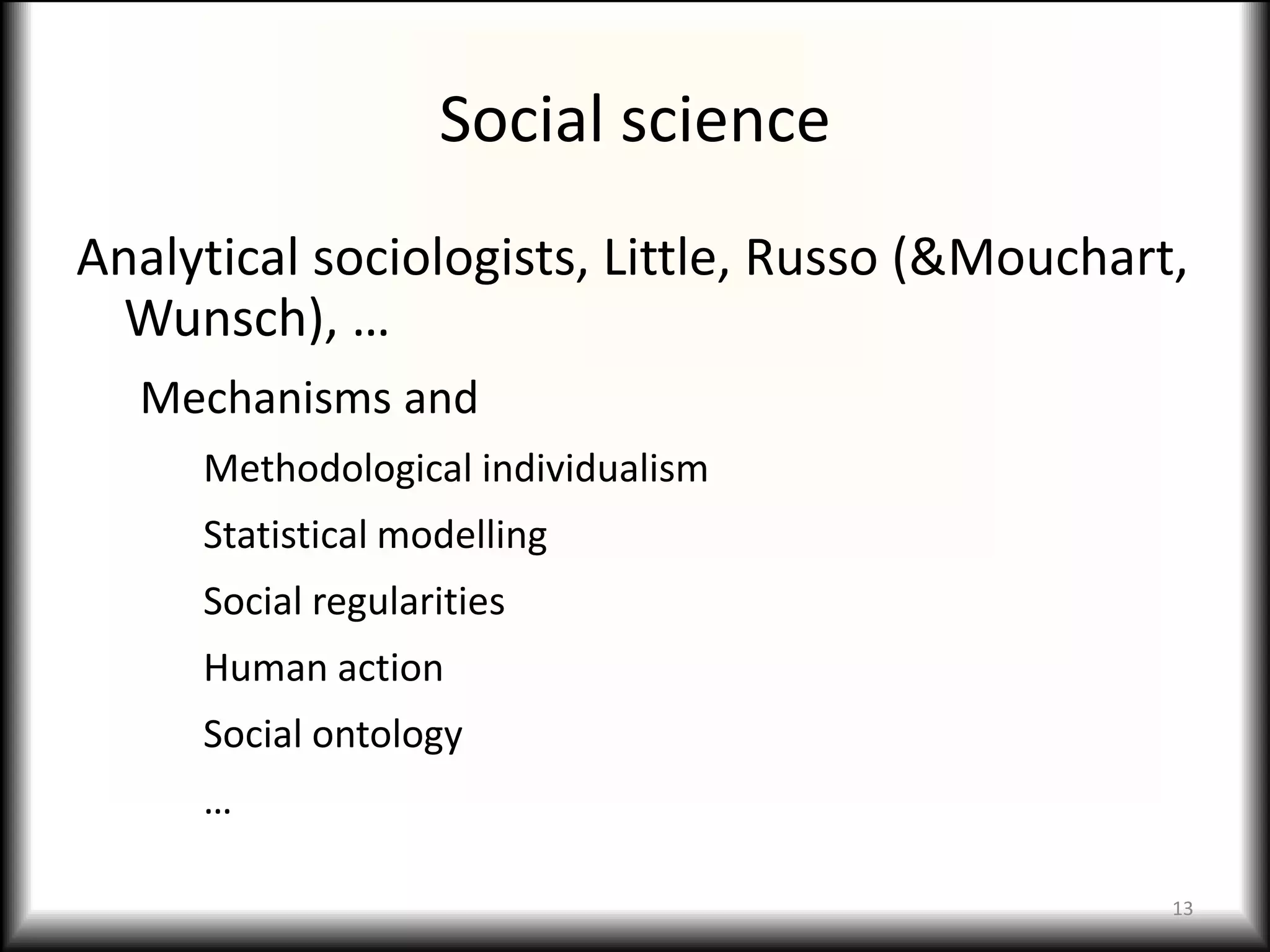 Social science
Analytical sociologists, Little, Russo (&Mouchart,
  Wunsch), …
  Mechanisms and
     Methodological individualism
     Statistical modelling
     Social regularities
     Human action
     Social ontology
     …

                                                 13
 