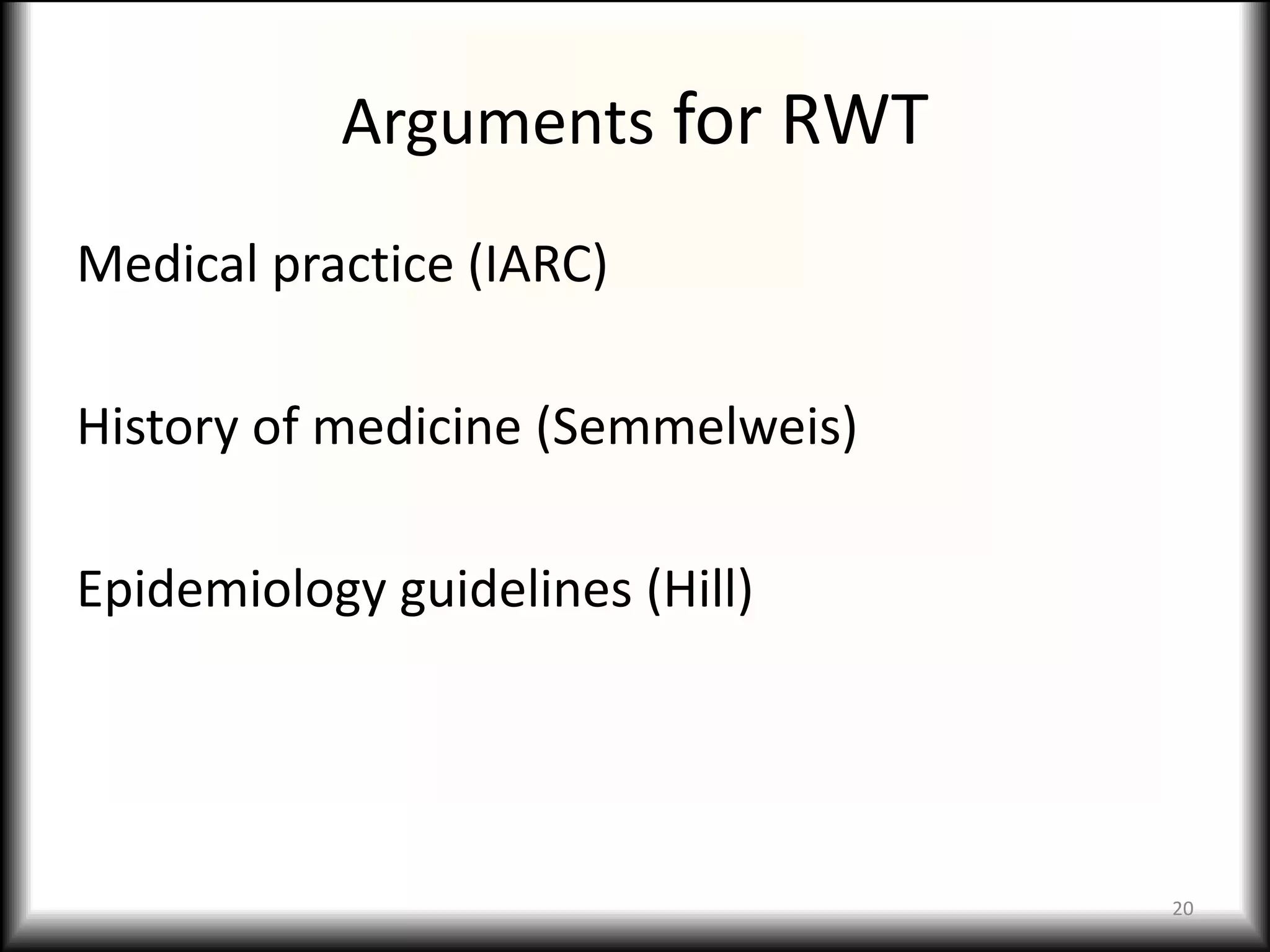 Arguments for RWT
Medical practice (IARC)

History of medicine (Semmelweis)

Epidemiology guidelines (Hill)




                                   20
 