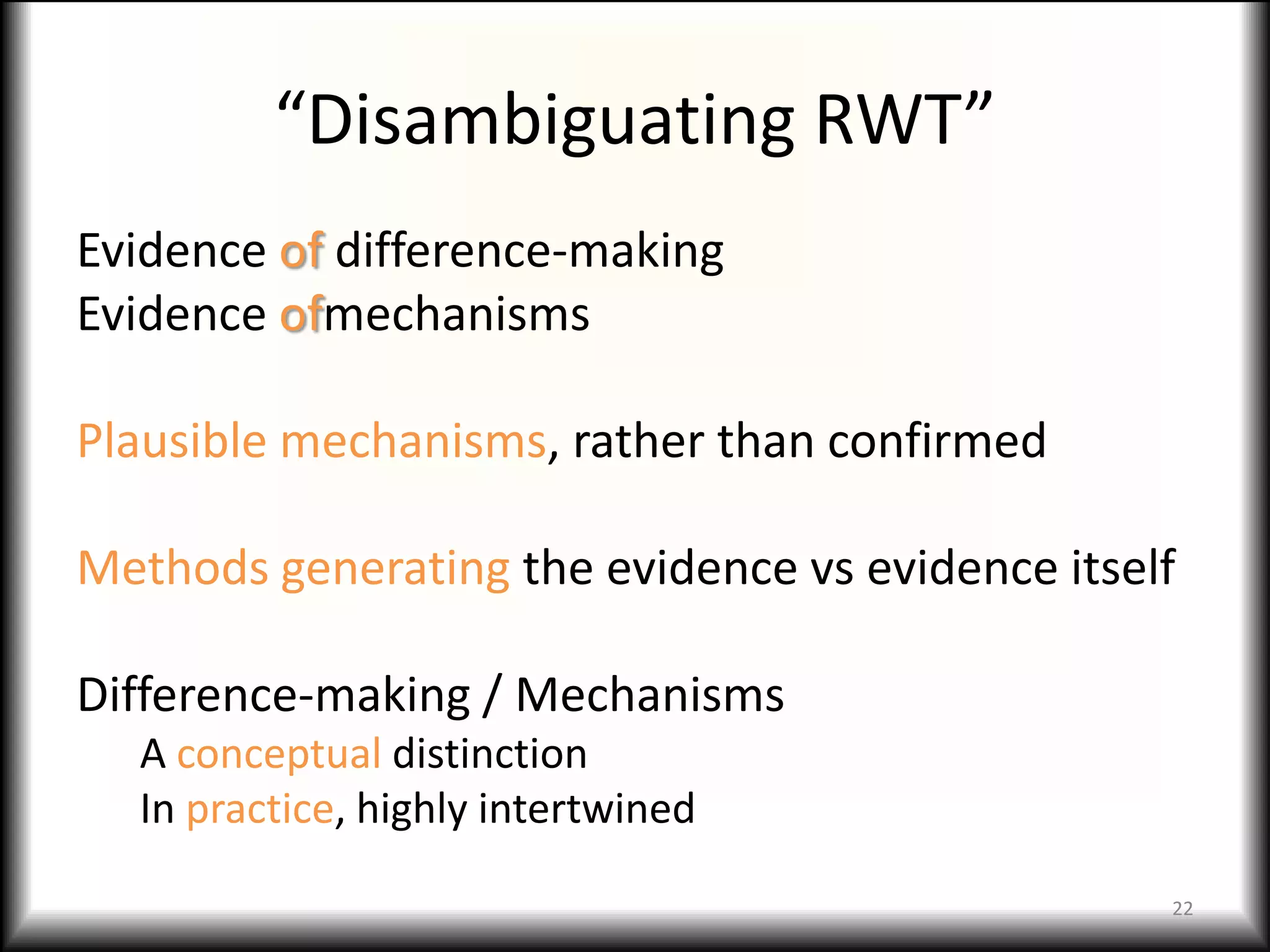 “Disambiguating RWT”
Evidence of difference-making
Evidence ofmechanisms

Plausible mechanisms, rather than confirmed

Methods generating the evidence vs evidence itself

Difference-making / Mechanisms
  A conceptual distinction
  In practice, highly intertwined

                                                 22
 
