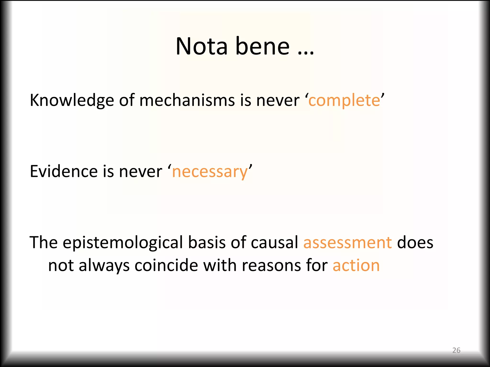 Nota bene …
Knowledge of mechanisms is never ‘complete’


Evidence is never ‘necessary’


The epistemological basis of causal assessment does
  not always coincide with reasons for action



                                                      26
 
