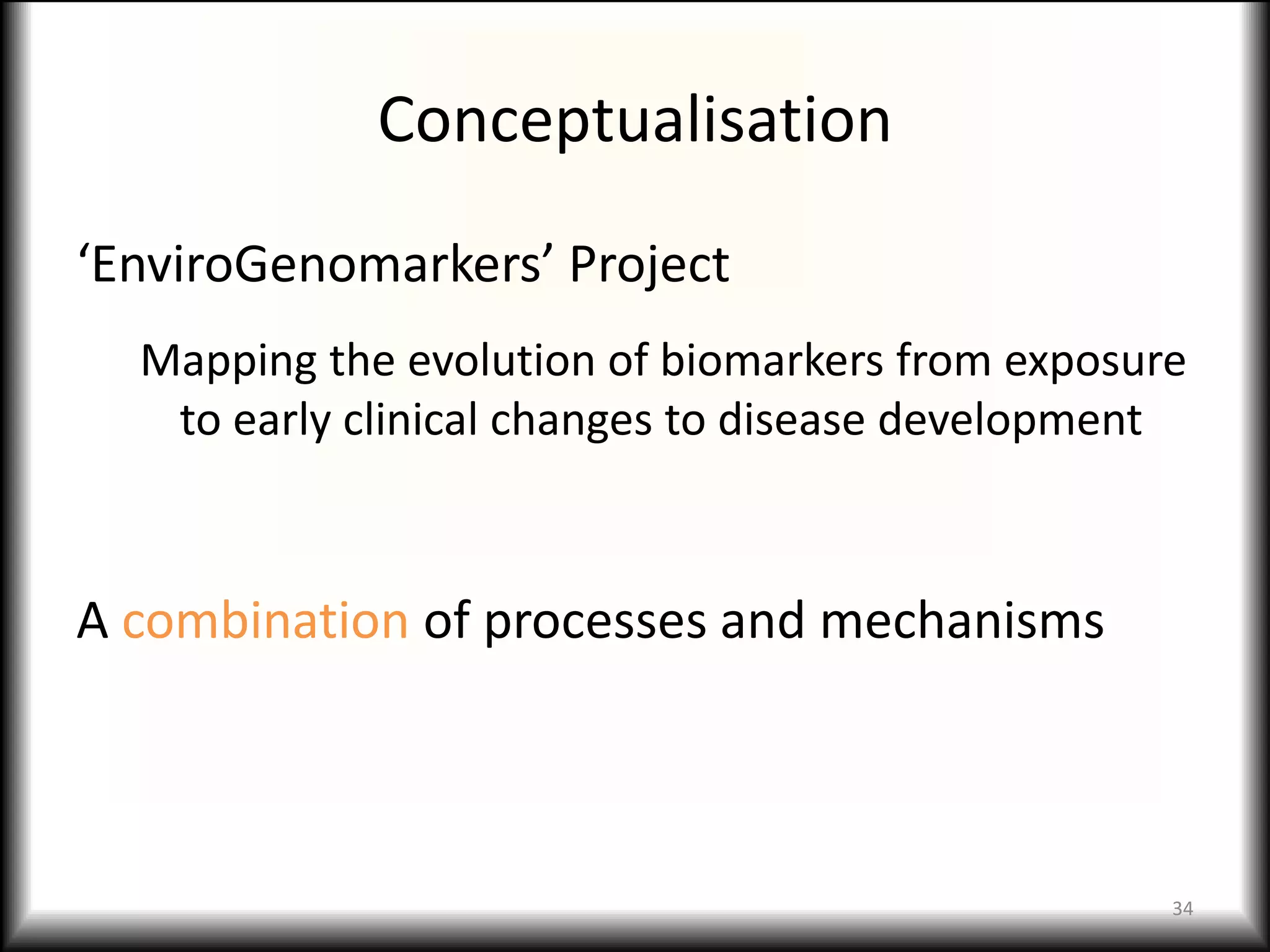 Conceptualisation
‘EnviroGenomarkers’ Project
  Mapping the evolution of biomarkers from exposure
   to early clinical changes to disease development



A combination of processes and mechanisms



                                                  34
 