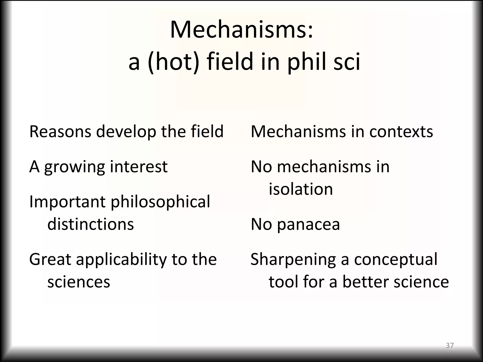 Mechanisms:
             a (hot) field in phil sci

Reasons develop the field    Mechanisms in contexts
A growing interest           No mechanisms in
                               isolation
Important philosophical
  distinctions               No panacea
Great applicability to the   Sharpening a conceptual
  sciences                     tool for a better science


                                                       37
 