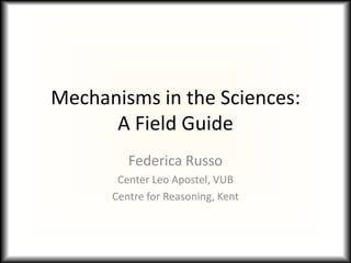 Mechanisms in the Sciences:
      A Field Guide
         Federica Russo
       Center Leo Apostel, VUB
      Centre for Reasoning, Kent
 