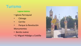 Turismo
• Iglesia Parroquial
• Ciénega
• Cerrito
• Parque la Revolución
Monumentos
• Benito Juárez
• § Miguel Hidalgo y Costilla
Lugares histórico
 