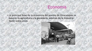 Economía
• La principal base de la economía del pueblo de Zinacatepec se
basa en la agricultura y la ganadería, además de la Industria
Textil, entre otras.
 