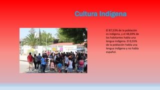 Cultura Indígena
El 87,53% de la población
es indígena, y el 48,69% de
los habitantes habla una
lengua indígena. El 0,55%
de la población habla una
lengua indígena y no habla
español.
 