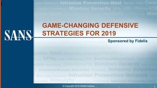 1
GAME-CHANGING DEFENSIVE
STRATEGIES FOR 2019
Sponsored by Fidelis
1
© Copyright 2019 SANS Institute
 