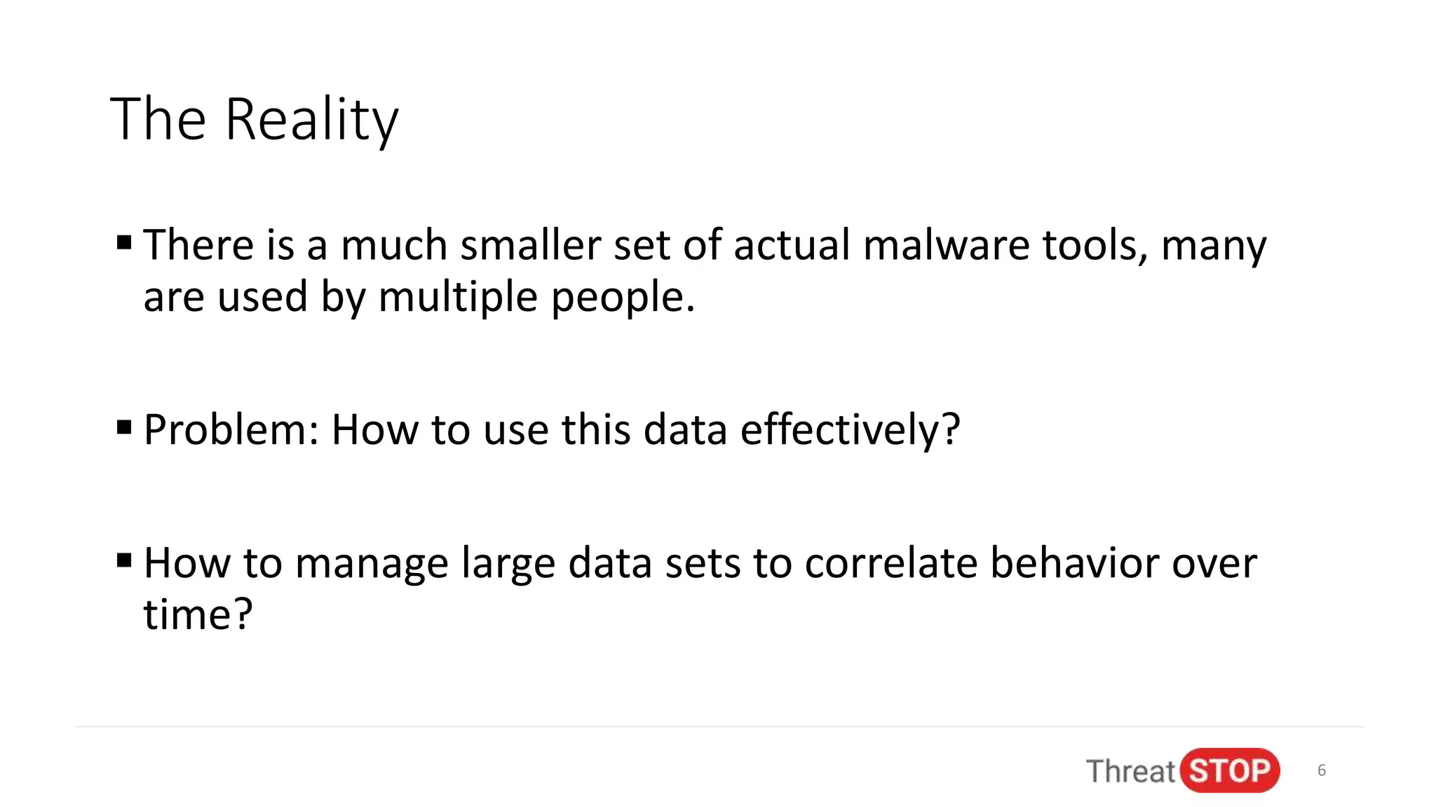 The Reality
 There is a much smaller set of actual malware tools, many
are used by multiple people.
 Problem: How to use this data effectively?
 How to manage large data sets to correlate behavior over
time?
6
 