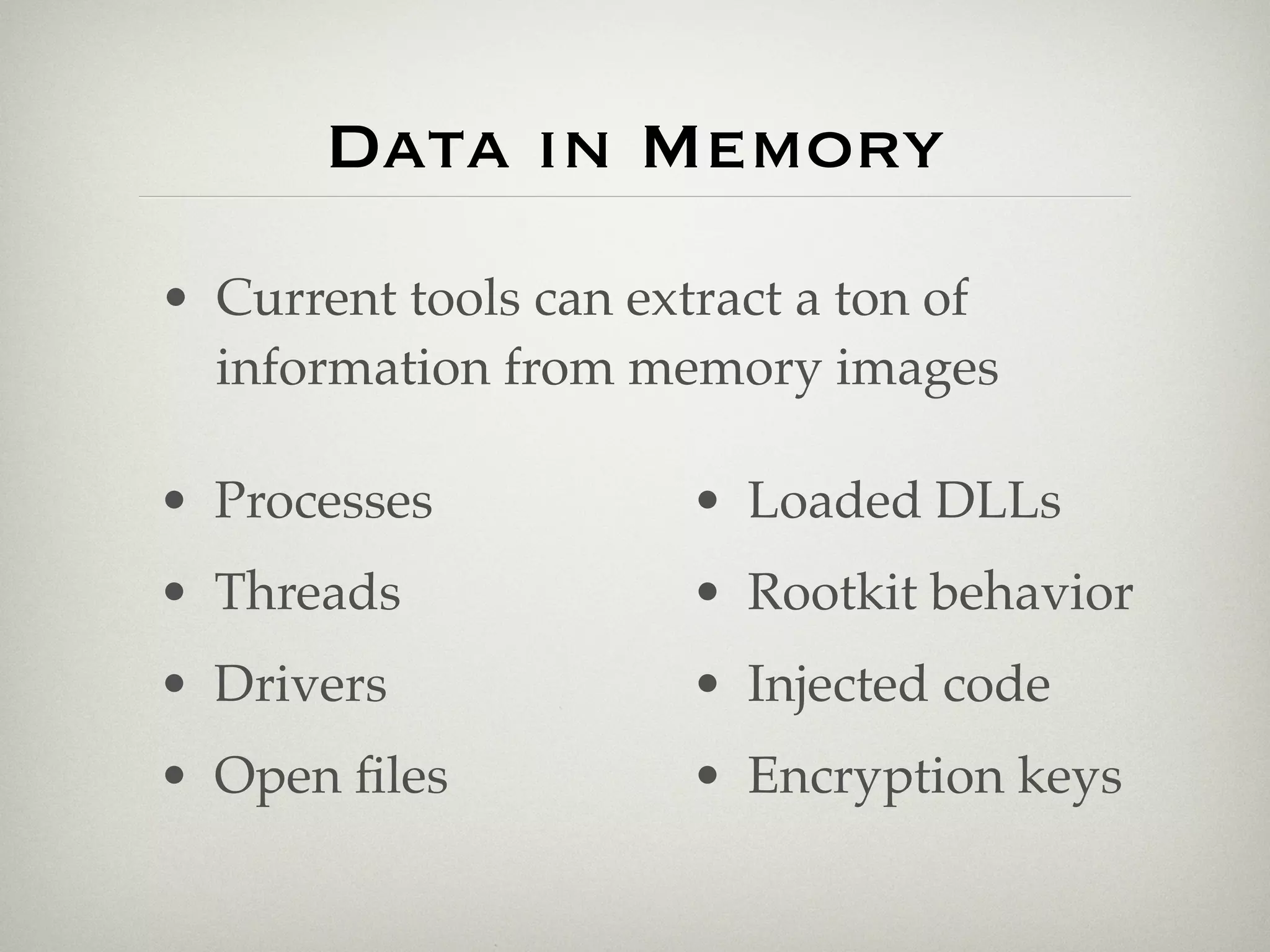 Data in Memory
• Current tools can extract a ton of
  information from memory images

• Processes           • Loaded DLLs
• Threads             • Rootkit behavior
• Drivers             • Injected code
• Open ﬁles           • Encryption keys
 