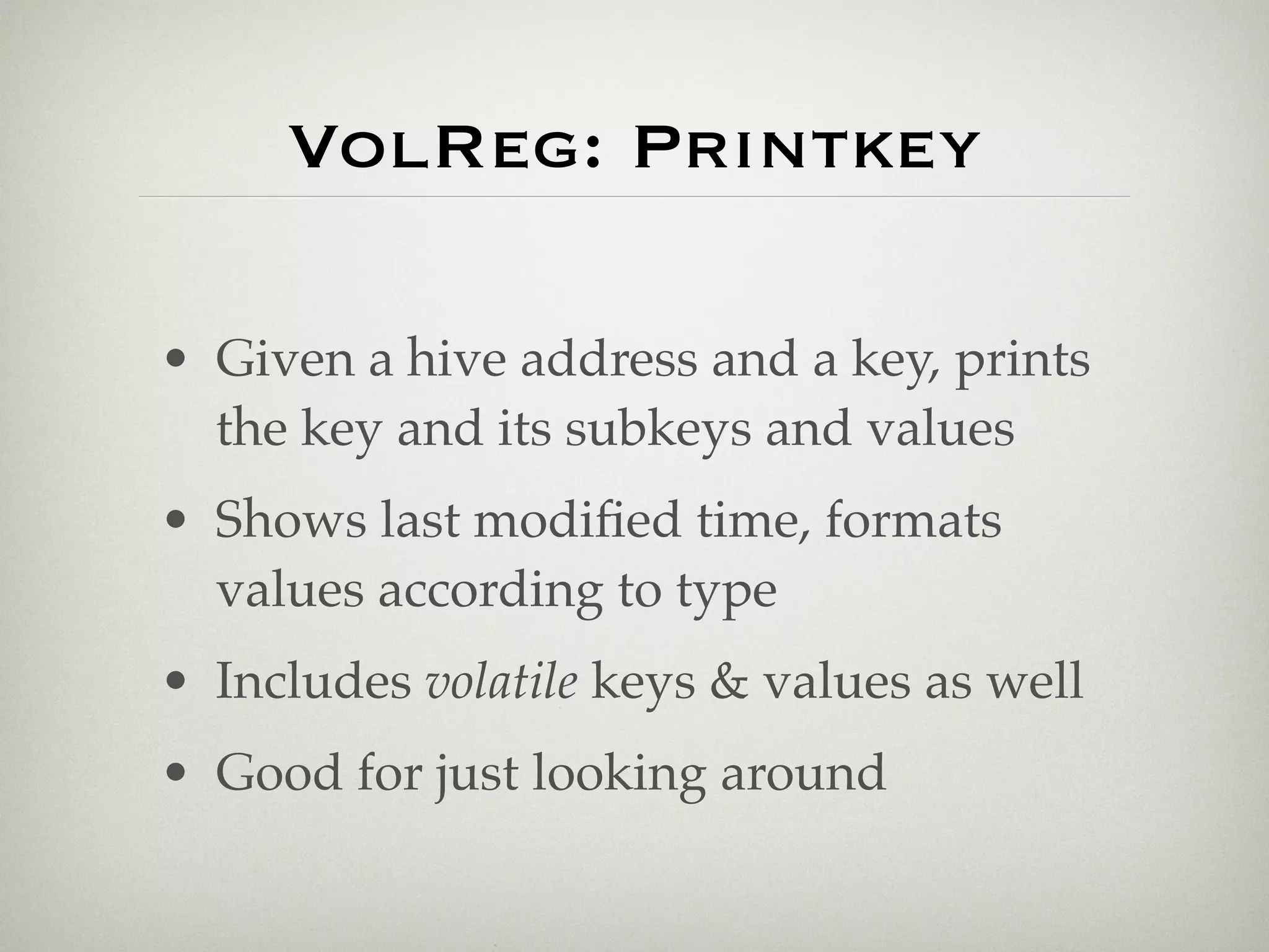 VolReg: Printkey

• Given a hive address and a key, prints
  the key and its subkeys and values
• Shows last modiﬁed time, formats
  values according to type
• Includes volatile keys & values as well
• Good for just looking around
 