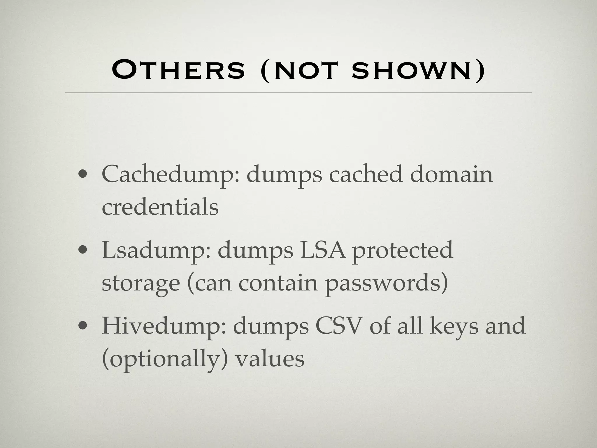 Others (not shown)

• Cachedump: dumps cached domain
  credentials
• Lsadump: dumps LSA protected
  storage (can contain passwords)
• Hivedump: dumps CSV of all keys and
  (optionally) values
 