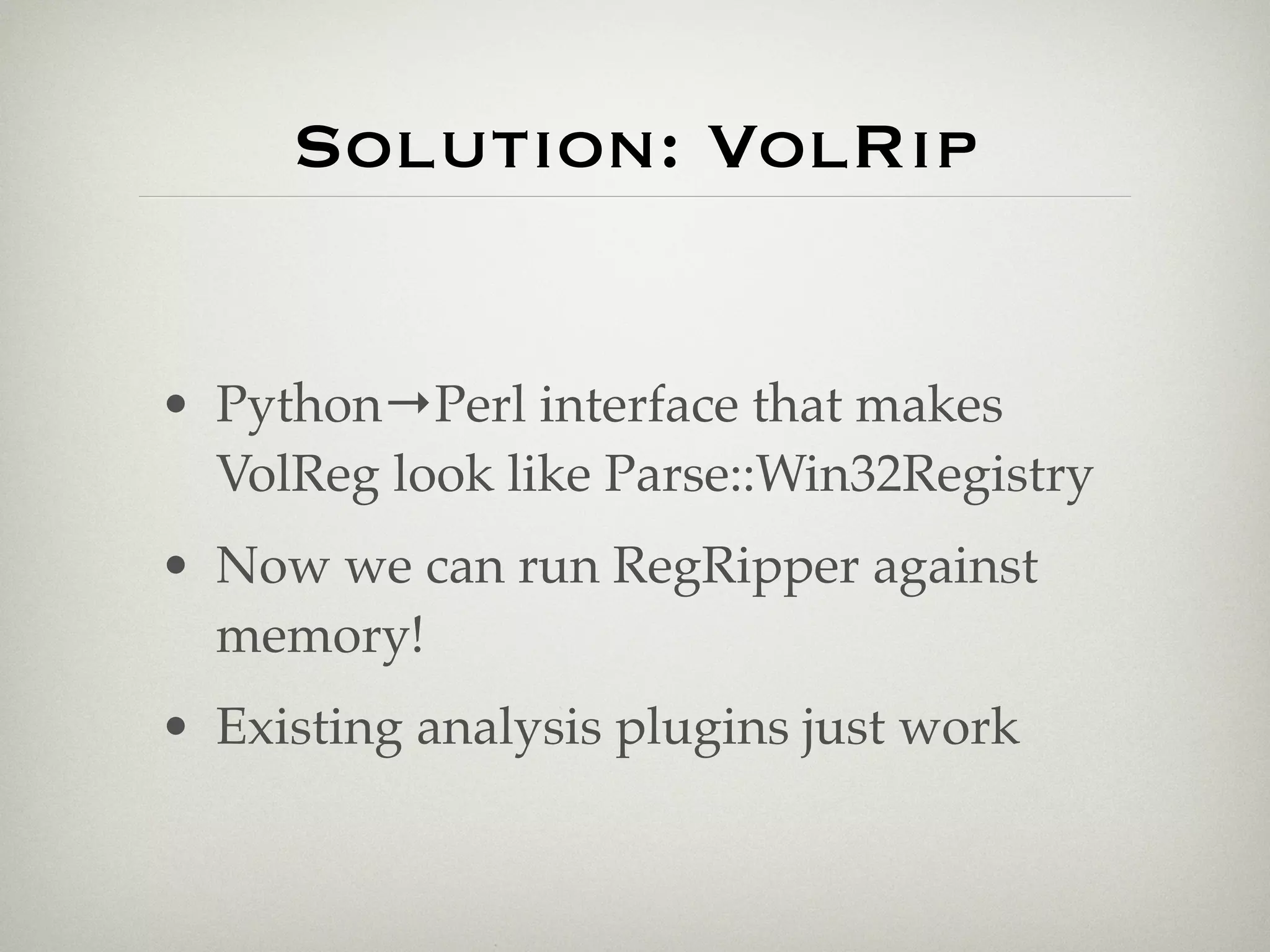 Solution: VolRip


• Python→Perl interface that makes
  VolReg look like Parse::Win32Registry
• Now we can run RegRipper against
  memory!
• Existing analysis plugins just work
 