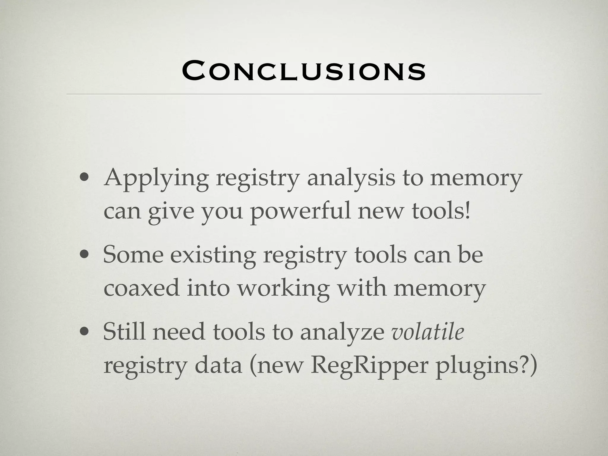 Conclusions

• Applying registry analysis to memory
  can give you powerful new tools!
• Some existing registry tools can be
  coaxed into working with memory
• Still need tools to analyze volatile
  registry data (new RegRipper plugins?)
 