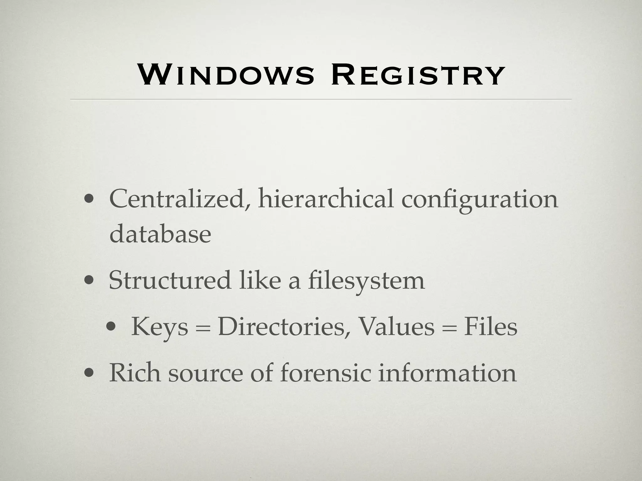 Windows Registry


• Centralized, hierarchical conﬁguration
  database
• Structured like a ﬁlesystem
 • Keys = Directories, Values = Files
• Rich source of forensic information
 