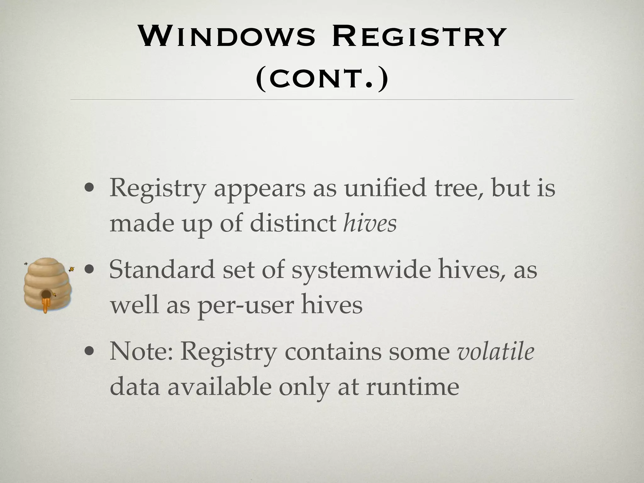 Windows Registry
         (cont.)

• Registry appears as uniﬁed tree, but is
  made up of distinct hives
• Standard set of systemwide hives, as
  well as per-user hives
• Note: Registry contains some volatile
  data available only at runtime
 