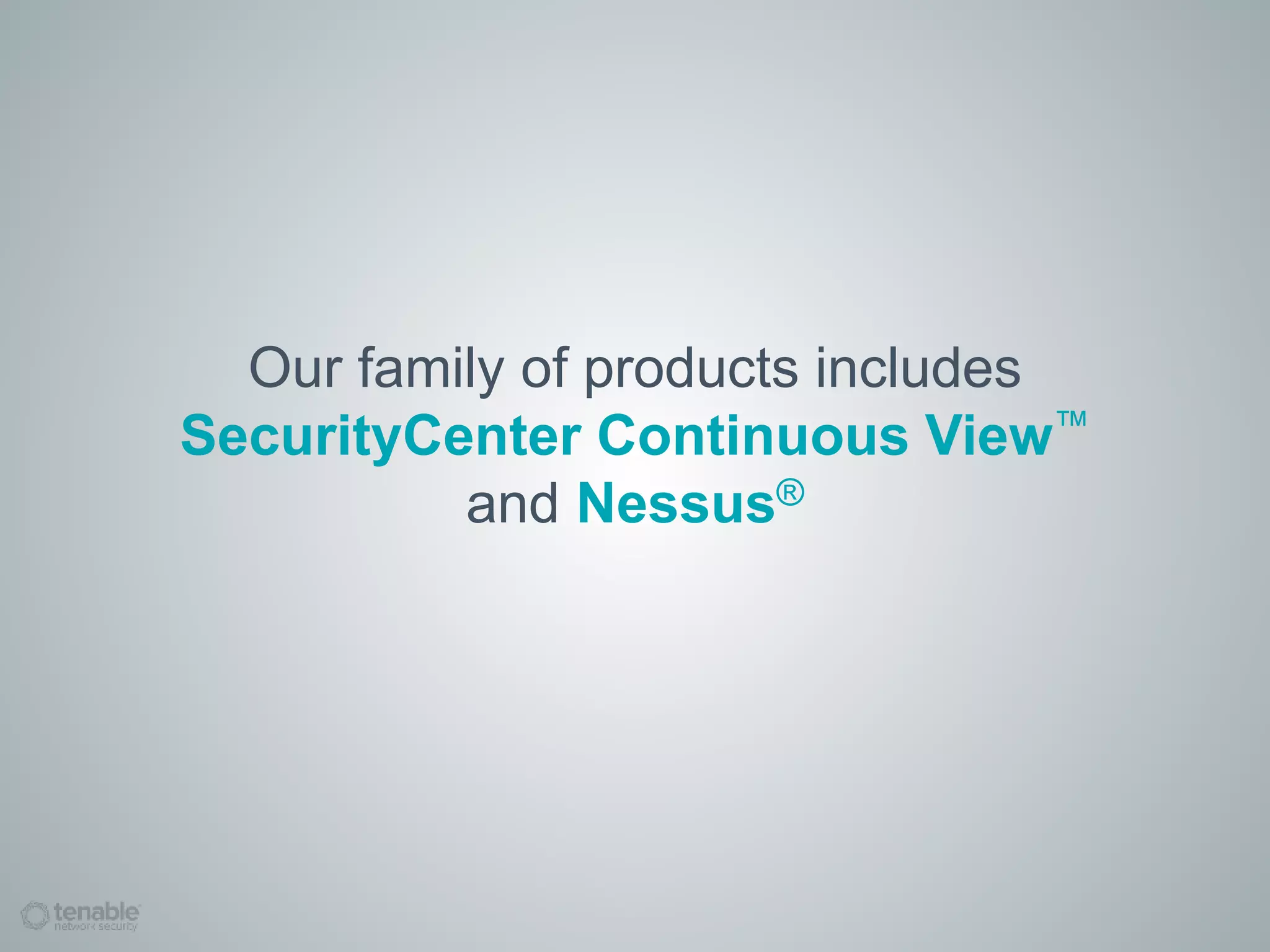 Our family of products includes
SecurityCenter Continuous View™
and Nessus®
 