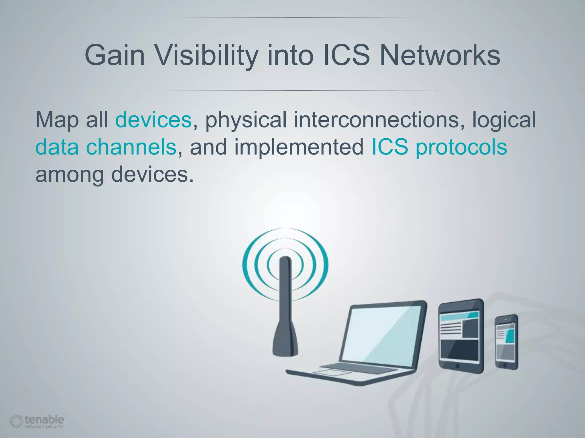 Gain Visibility into ICS Networks
Map all devices, physical interconnections, logical
data channels, and implemented ICS protocols
among devices.
 