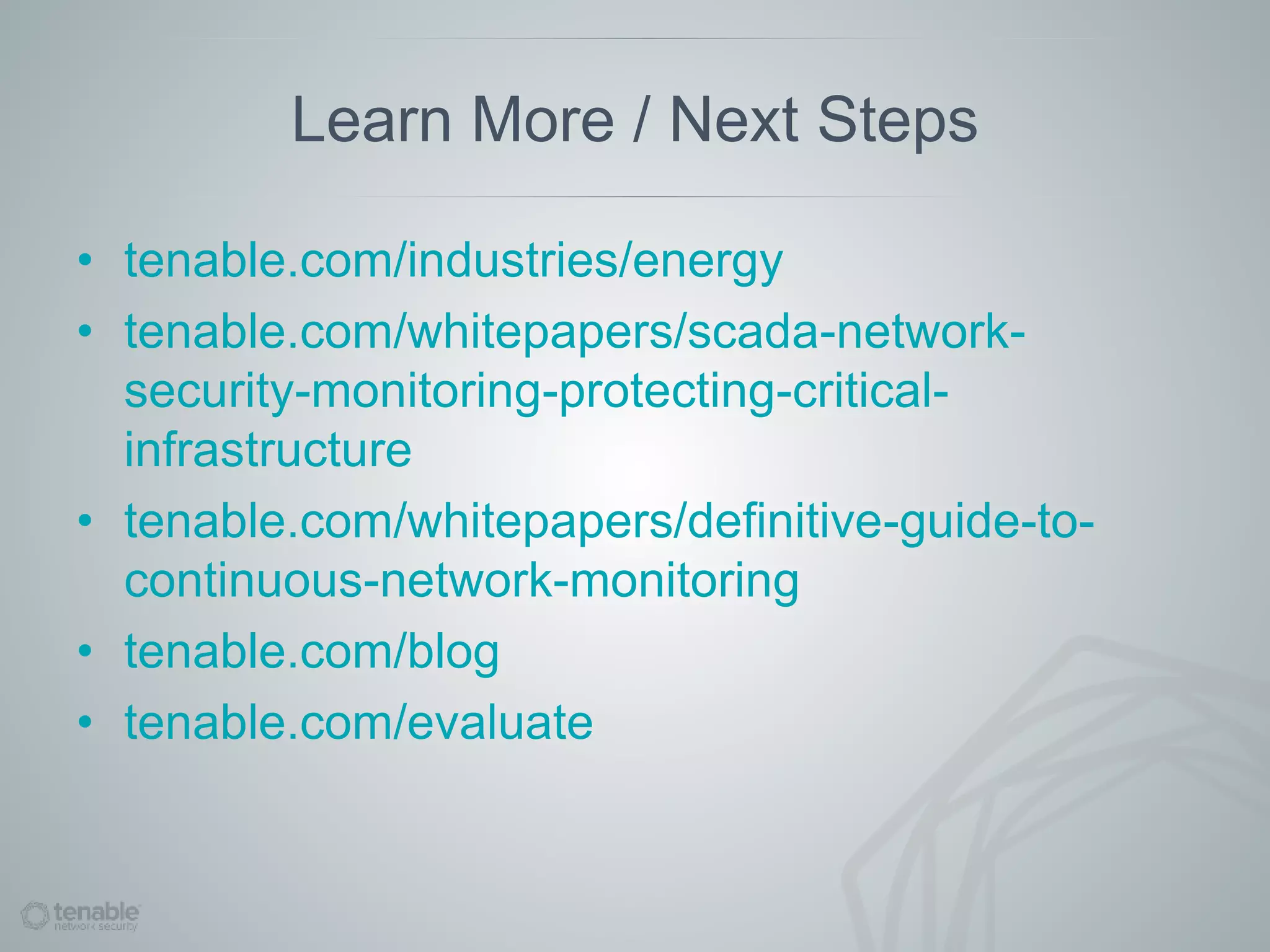 Learn More / Next Steps
• tenable.com/industries/energy
• tenable.com/whitepapers/scada-network-
security-monitoring-protecting-critical-
infrastructure
• tenable.com/whitepapers/definitive-guide-to-
continuous-network-monitoring
• tenable.com/blog
• tenable.com/evaluate
 