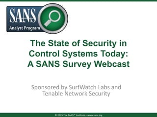 The State of Security in
Control Systems Today:
A SANS Survey Webcast
Sponsored by SurfWatch Labs and
Tenable Network Security
© 2015 The SANS™ Institute – www.sans.org
 
