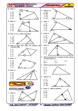 39
3
4
10. Hallar “x”
a) 60º
b) 65º
c) 70º
d) 75º
e) 80º
11. Hallar “x”
a) 50º
b) 60º
c) 70º
d) 80º
e) 90º
12. Hallar (a + b) ; si ∆ABC es equilátero.
a) 120º
b) 60º
c) 240º
d) 80º
e) 125º
13. Hallar el mayor valor entero del perímetro del
∆ equilátero ABC.
a) 32
b) 30
c) 31
d) 29
e) 28
14. Hallar “x”
a) 40º
b) 50º
c) 60º
d) 70º
e) 80º
15. Hallar “x”
a) 30º
b) 32º
c) 36º
d) 45º
e) 37º
1. Hallar “x”
a) 50º
b) 60º
c) 70º
d) 40º
e) 30º
2. Hallar (x + y)
a) 200º
b) 210º
c) 220º
d) 230º
e) 240º
3. Hallar :
a) 20º
b) 30º
c) 40º
d) 50º
e) 60º
4. Hallar “”
a) 50º
b) 80º
c) 30º
d) 40º
e) 60º
5. Hallar “x”
a) 35
b) 65
c) 145
d) 90
e) 70
6. Hallar el perímetro de un triángulo de lados enteros,
si 2 lados miden 6 y 1.
a) 6 b) 7 c) 12
d) 13 e) 15
7. Hallar la suma de valores enteros de “x”
a) 10
b) 11
c) 12
d) 5
e) 4
8. Hallar (x + y)
a) 70º
b) 110º
c) 40º
d) 150º
e) 160º
9. Hallar “x” , ∆ABC es equilátero.
a) 60º
b) 30º
c) 20º
d) 40º
e) 50º
80º
xº
+40º
x
a
b
A C
B
D A
C
B
6
5
60º
x
100º
2x
x
30º
20º
º
º
x
80º
x
y
30º
80º
3º
2º
50ºº
º
35º
x
2
4
3x
x
B
A C
70º
x y
x