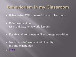    Behaviorism WILL be used in math classroom

   Reinforcement on
    tests, quizzes, homework, lessons

   Positive reinforcement will encourage repetition

   Negative reinforcement will identify
    misunderstandings
   Next
 