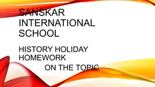 SANSKAR
INTERNATIONAL
SCHOOL
HISTORY HOLIDAY
HOMEWORK
ON THE TOPIC
 