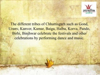 The different tribes of Chhattisgarh such as Gond,
Uranv, Kanver, Kamar, Baiga, Halba, Korva, Pando,
Birhi, Binjhwar celebrate the festivals and other
celebrations by performing dance and music.
 