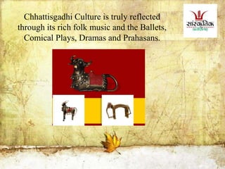 Chhattisgadhi Culture is truly reflected
through its rich folk music and the Ballets,
Comical Plays, Dramas and Prahasans.
 