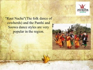 "Raut Nacha"(The folk dance of
cowherds) and the Panthi and
Soowa dance styles are very
popular in the region.
 
