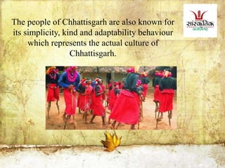 The people of Chhattisgarh are also known for
its simplicity, kind and adaptability behaviour
which represents the actual culture of
Chhattisgarh.
 
