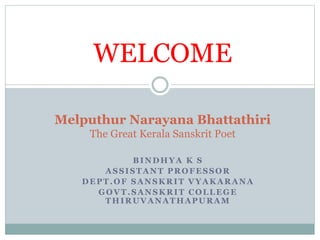BINDHYA K S
ASSISTANT PROFESSOR
DEPT.OF SANSKRIT VYAKARANA
GOVT.SANSKRIT COLLEGE
THIRUVANATHAPURAM
Melputhur Narayana Bhattathiri
The Great Kerala Sanskrit Poet
WELCOME
 