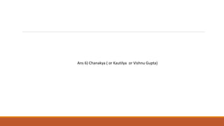 Ans 6) Chanakya ( or Kautilya or Vishnu Gupta)
 