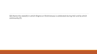 Q5) Name the state(X) in which Shigmo or Shishirotsava is celebrated during Holi and by which
community (Y).
 