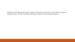 Q18) Name the folk theatre which is partly entertainment and partly a ritual offering made to
Goddess Amba. This form of theatre belongs to Western India, especially Gujarat.
 